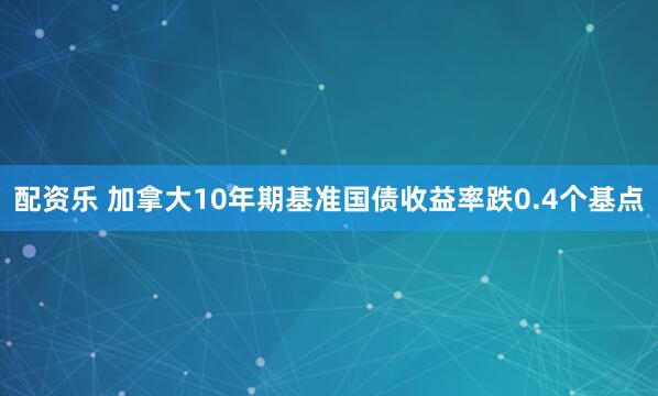 配资乐 加拿大10年期基准国债收益率跌0.4个基点
