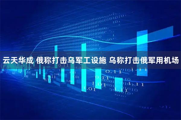 云天华成 俄称打击乌军工设施 乌称打击俄军用机场
