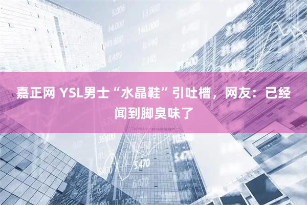嘉正网 YSL男士“水晶鞋”引吐槽，网友：已经闻到脚臭味了