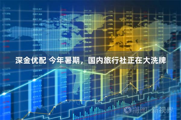 深金优配 今年暑期，国内旅行社正在大洗牌