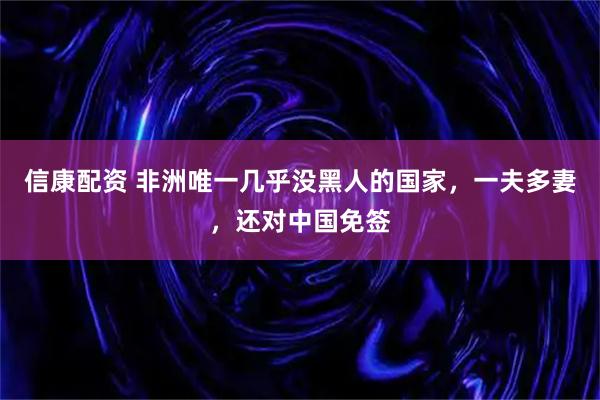 信康配资 非洲唯一几乎没黑人的国家，一夫多妻，还对中国免签