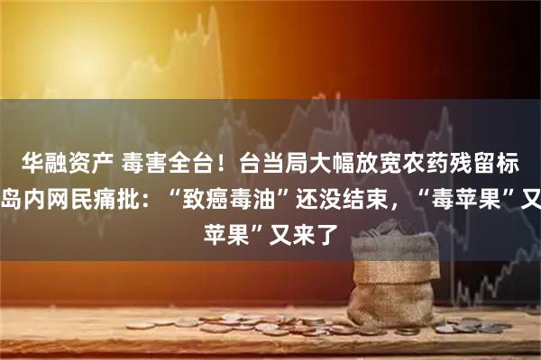 华融资产 毒害全台！台当局大幅放宽农药残留标准，岛内网民痛批：“致癌毒油”还没结束，“毒苹果”又来了