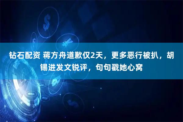 钻石配资 蒋方舟道歉仅2天，更多恶行被扒，胡锡进发文锐评，句句戳她心窝