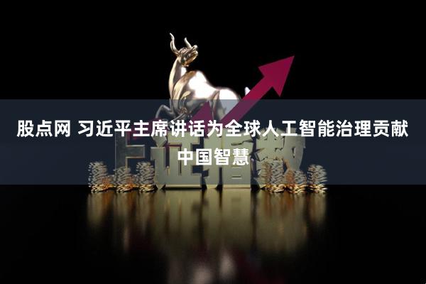 股点网 习近平主席讲话为全球人工智能治理贡献中国智慧
