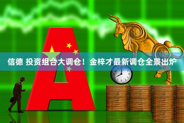 信德 投资组合大调仓！金梓才最新调仓全景出炉