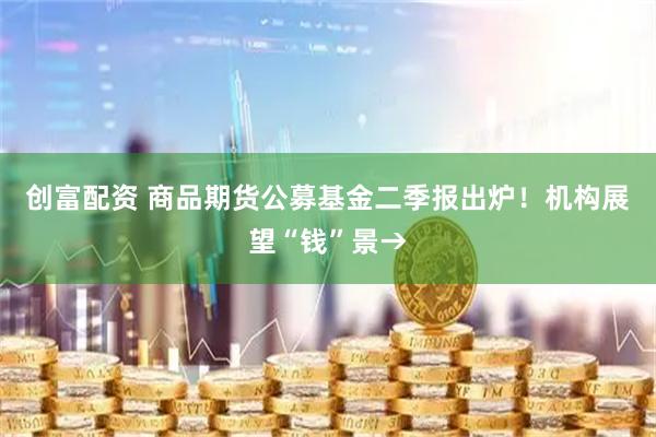 创富配资 商品期货公募基金二季报出炉！机构展望“钱”景→