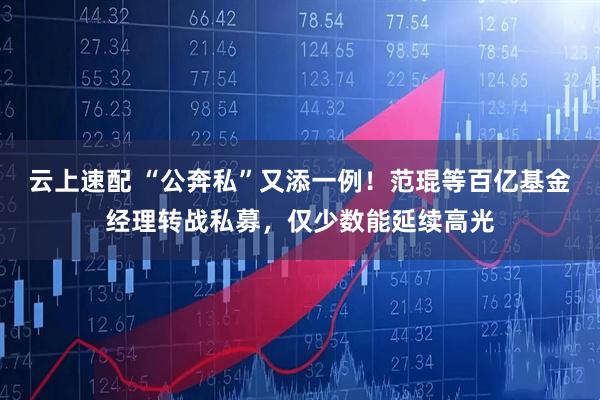云上速配 “公奔私”又添一例！范琨等百亿基金经理转战私募，仅少数能延续高光