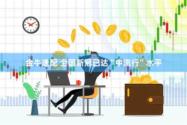 金牛速配 全国新冠已达“中流行”水平