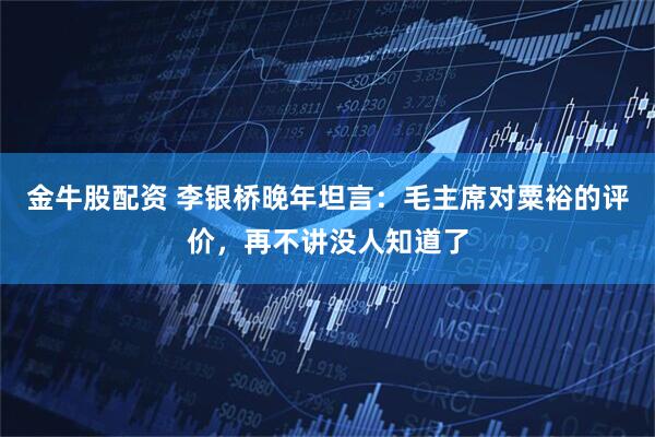 金牛股配资 李银桥晚年坦言：毛主席对粟裕的评价，再不讲没人知道了