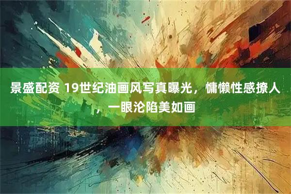 景盛配资 19世纪油画风写真曝光，慵懒性感撩人，一眼沦陷美如画