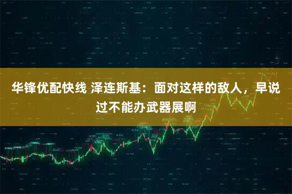 华锋优配快线 泽连斯基：面对这样的敌人，早说过不能办武器展啊