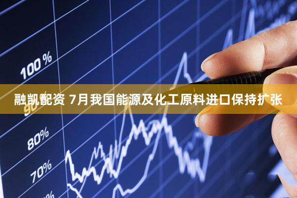 融凯配资 7月我国能源及化工原料进口保持扩张