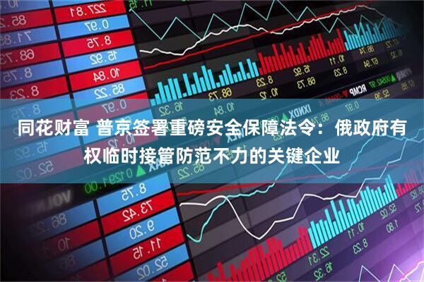 同花财富 普京签署重磅安全保障法令：俄政府有权临时接管防范不力的关键企业