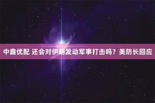 中鑫优配 还会对伊朗发动军事打击吗？美防长回应