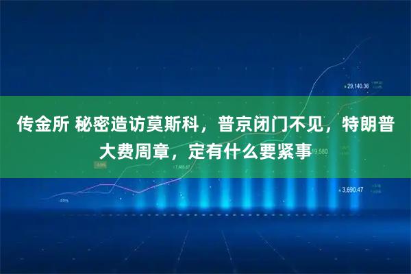 传金所 秘密造访莫斯科，普京闭门不见，特朗普大费周章，定有什么要紧事