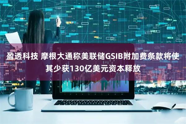 盈透科技 摩根大通称美联储GSIB附加费条款将使其少获130亿美元资本释放