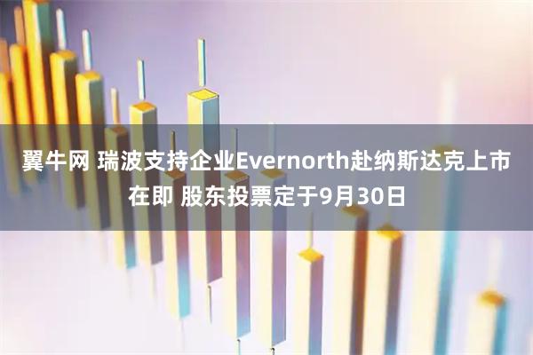 翼牛网 瑞波支持企业Evernorth赴纳斯达克上市在即 股东投票定于9月30日