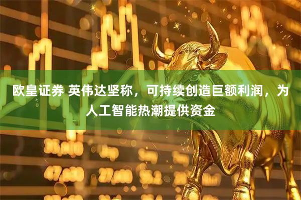 欧皇证券 英伟达坚称，可持续创造巨额利润，为人工智能热潮提供资金
