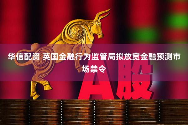 华信配资 英国金融行为监管局拟放宽金融预测市场禁令