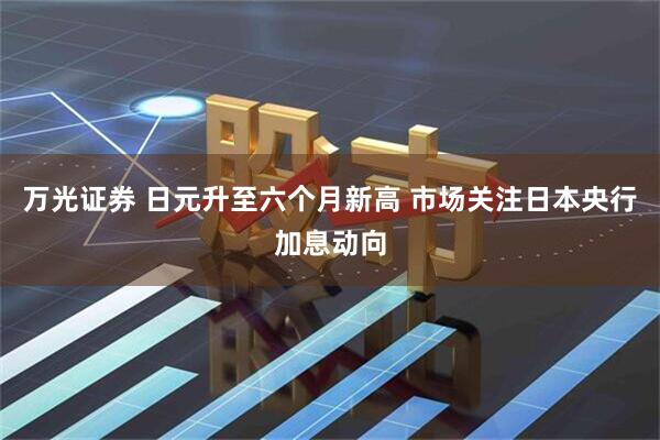 万光证券 日元升至六个月新高 市场关注日本央行加息动向