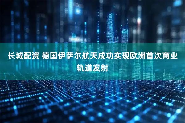 长城配资 德国伊萨尔航天成功实现欧洲首次商业轨道发射