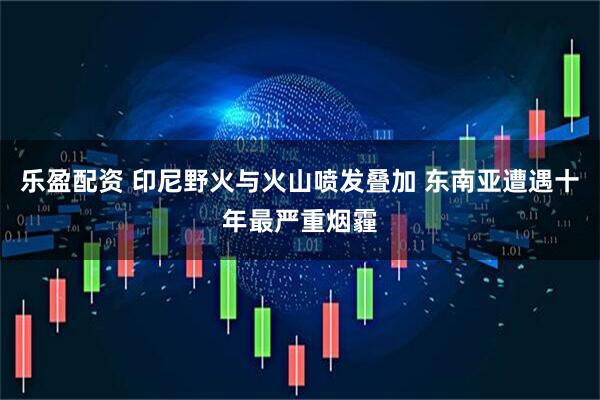 乐盈配资 印尼野火与火山喷发叠加 东南亚遭遇十年最严重烟霾